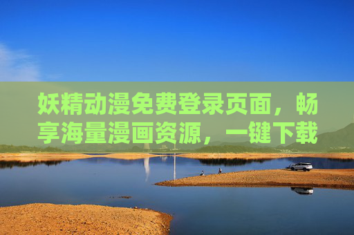 妖精动漫免费登录页面，畅享海量漫画资源，一键下载离线阅读，妖精动漫免费登录，海量漫画资源一键下载离线阅读