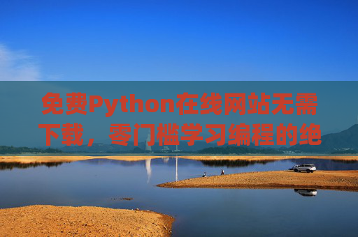 免费Python在线网站无需下载，零门槛学习编程的绝佳选择