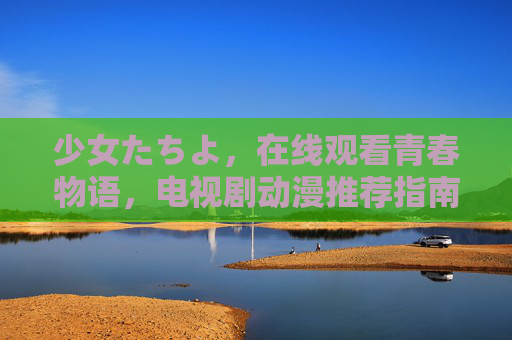 少女たちよ，在线观看青春物语，电视剧动漫推荐指南，少女青春物语，电视剧动漫在线观看推荐指南