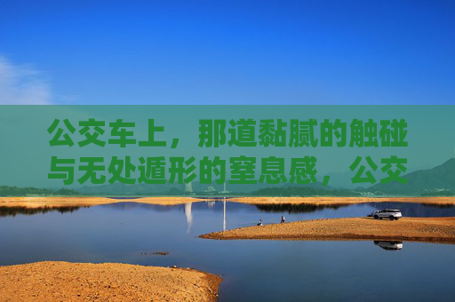 公交车上，那道黏腻的触碰与无处遁形的窒息感，公交车上，黏腻触碰与无处遁形的窒息