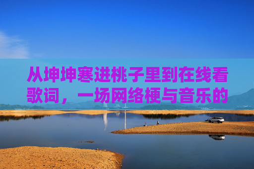 从坤坤寒进桃子里到在线看歌词，一场网络梗与音乐的小确幸，梗乐相融，从坤坤桃子到歌词的小确幸