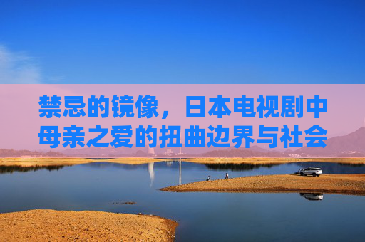 禁忌的镜像，日本电视剧中母亲之爱的扭曲边界与社会反思，禁忌的镜像，日本电视剧母亲之爱的扭曲边界与社会反思