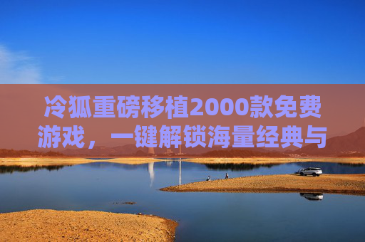 冷狐重磅移植2000款免费游戏，一键解锁海量经典与独立佳作！冷狐重磅移植2000款免费游戏，一键解锁海量经典独立佳作