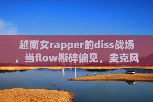 越南女rapper的diss战场，当flow撕碎偏见，麦克风成她们最锋利的刃，越南女rapper的diss战场，flow撕碎偏见，麦克风为刃