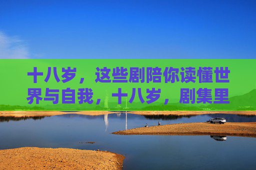十八岁，这些剧陪你读懂世界与自我，十八岁，剧集里的世界与自我