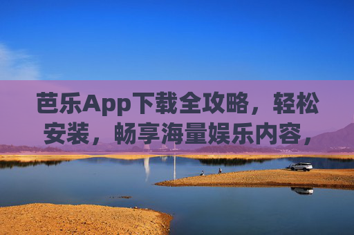 芭乐App下载全攻略，轻松安装，畅享海量娱乐内容，芭乐App下载全攻略，轻松安装畅享海量娱乐
