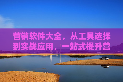 营销软件大全，从工具选择到实战应用，一站式提升营销效率