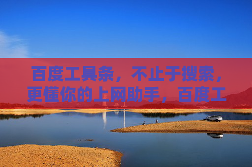 百度工具条，不止于搜索，更懂你的上网助手，百度工具条，不止搜索，更懂你的上网助手