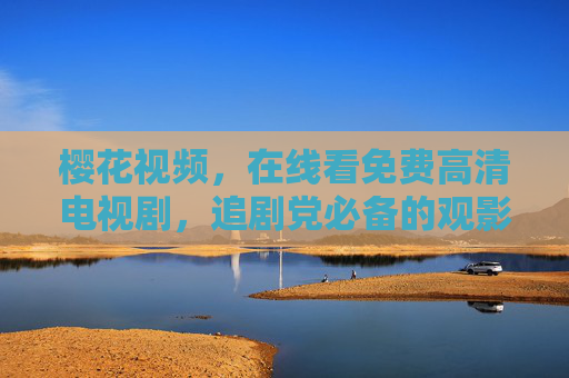 樱花视频，在线看免费高清电视剧，追剧党必备的观影新选择，樱花视频，追剧党必备的免费高清观影新选择