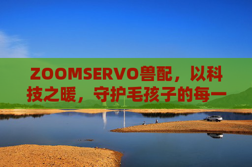 ZOOMSERVO兽配，以科技之暖，守护毛孩子的每一份陪伴，ZOOMSERVO兽配，科技之暖，守护毛孩子的陪伴