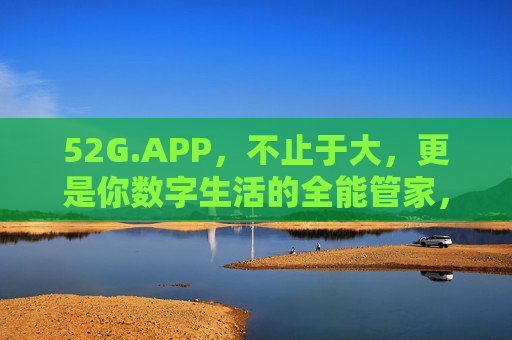 52G.APP，不止于大，更是你数字生活的全能管家，52G.APP，不止于大，数字生活全能管家