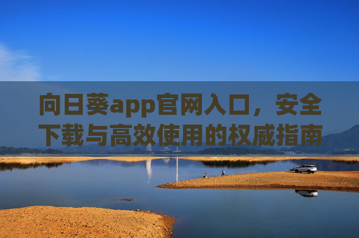 向日葵app官网入口，安全下载与高效使用的权威指南，向日葵app官网入口，安全下载与高效使用的权威指南