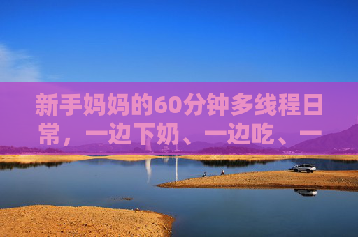 新手妈妈的60分钟多线程日常，一边下奶、一边吃、一边敷面膜，把时间缝进生活里，新手妈妈的60分钟多线程日常，把时间缝进生活里