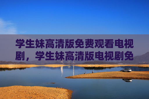 学生妹高清版免费观看电视剧，学生妹高清版电视剧免费观看