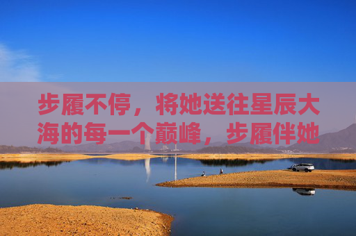 步履不停，将她送往星辰大海的每一个巅峰，步履伴她抵星辰巅峰