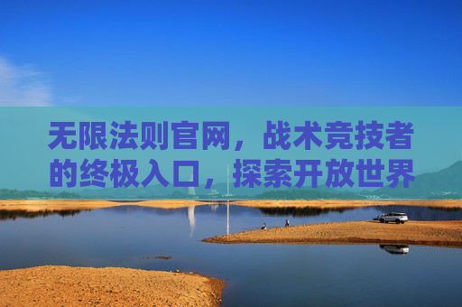 无限法则官网，战术竞技者的终极入口，探索开放世界的无限可能，无限法则官网，战术竞技者的开放世界终极入口