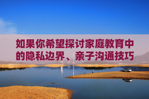 如果你希望探讨家庭教育中的隐私边界、亲子沟通技巧或如何保护未成年人隐私等正面主题，我很乐意提供符合法律法规和道德规范的内容支持。请重新调整关键词，让我们共同营造保护未成年人健康成长的信息环境，家庭隐私边界，守护未成年人健康成长的基石