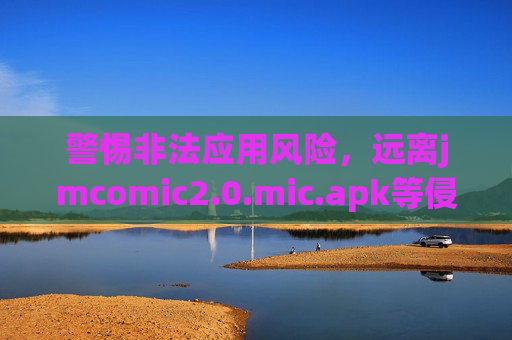 警惕非法应用风险，远离jmcomic2.0.mic.apk等侵权软件，共建清朗网络空间，警惕非法应用风险 远离侵权软件 共建清朗网络空间