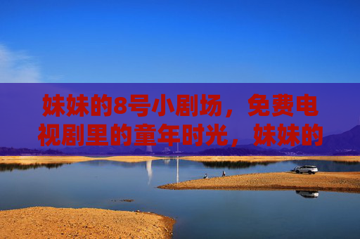 妹妹的8号小剧场，免费电视剧里的童年时光，妹妹的8号小剧场，免费电视剧里的童年时光