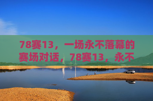 78赛13，一场永不落幕的赛场对话，78赛13，永不落幕的赛场对话