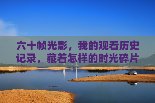 六十帧光影，我的观看历史记录，藏着怎样的时光碎片？光影时光碎片，我的观看历史