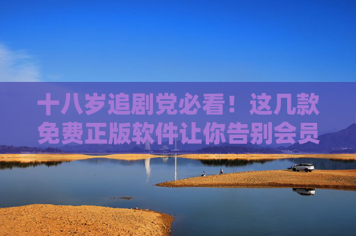十八岁追剧党必看！这几款免费正版软件让你告别会员费，十八岁追剧党福音，免费正版软件告别会员费