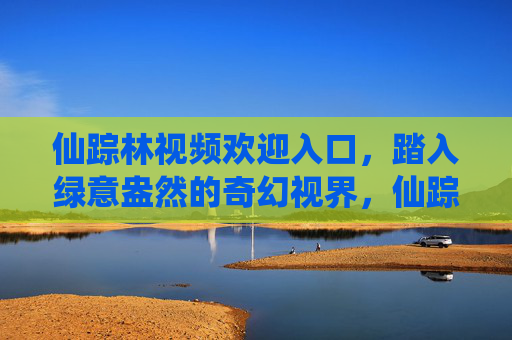 仙踪林视频欢迎入口，踏入绿意盎然的奇幻视界，仙踪林奇幻入口，绿意盎然的奇幻视界