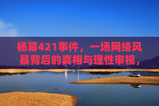 杨幂421事件，一场网络风暴背后的真相与理性审视，杨幂421事件，风暴背后的真相与理性审视