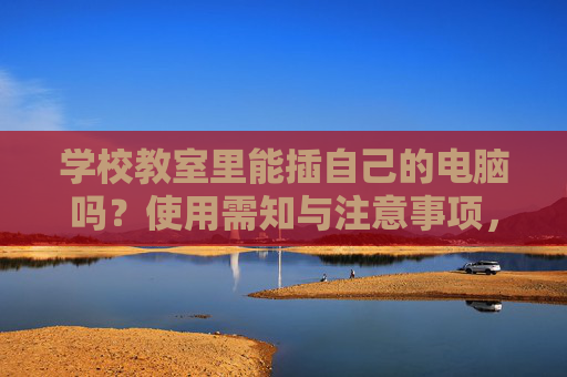 学校教室里能插自己的电脑吗？使用需知与注意事项，教室插用个人电脑，使用需知与注意事项