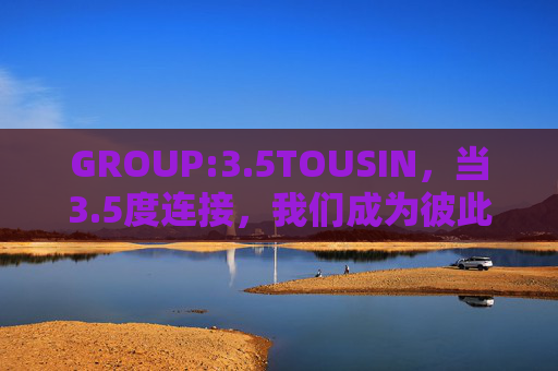 GROUP:3.5TOUSIN，当3.5度连接，我们成为彼此的数字堂兄，5度连接，数字堂兄共同体
