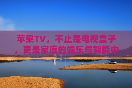 苹果TV，不止是电视盒子，更是家庭的娱乐与智能中枢，苹果TV，家庭娱乐智能中枢，不止电视盒子