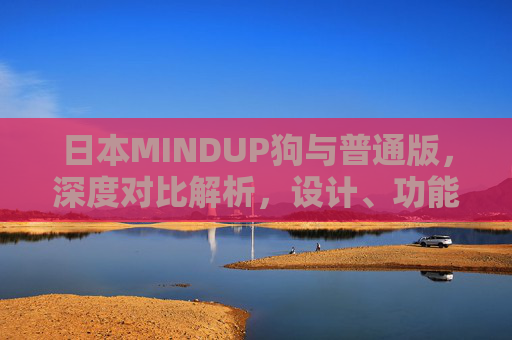 日本MINDUP狗与普通版，深度对比解析，设计、功能与价值全维度评测，日本MINDUP狗与普通版全维度对比，设计、功能、价值深度解析