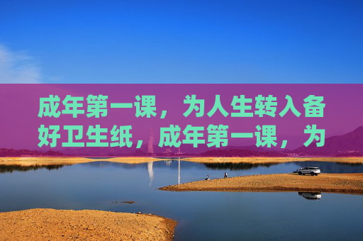 成年第一课，为人生转入备好卫生纸，成年第一课，为人生转折备好卫生纸