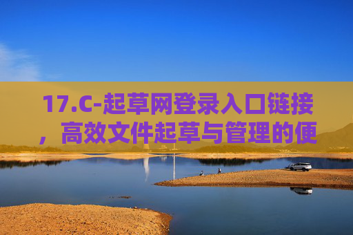 17.C-起草网登录入口链接，高效文件起草与管理的便捷通道，起草网登录入口，高效文件起草与管理的便捷通道