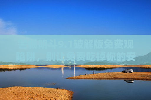 警惕阴斗9.1破解版免费观陷阱，别让免费吃掉你的安全与权益，警惕阴斗9.1破解版免费陷阱，安全与权益别被免费吃掉！