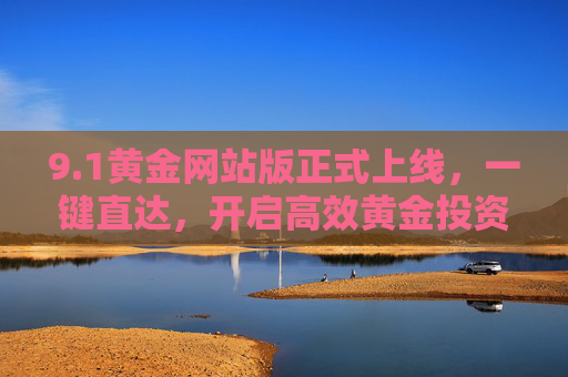 9.1黄金网站版正式上线，一键直达，开启高效黄金投资新体验，1黄金网站版正式上线 一键直达开启高效投资新体验
