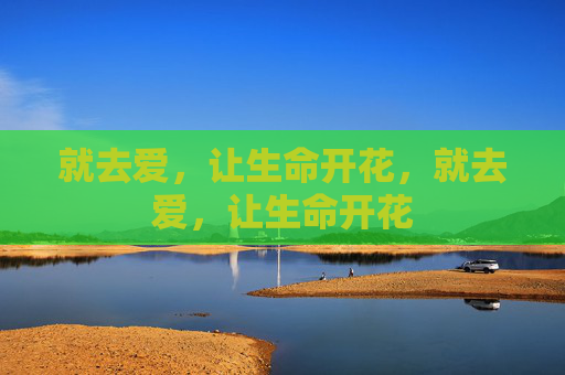 就去爱，让生命开花，就去爱，让生命开花