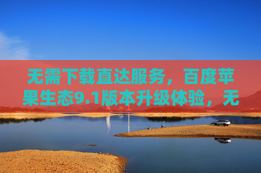 无需下载直达服务，百度苹果生态9.1版本升级体验，无需下载直达！百度苹果生态9.1版本升级体验