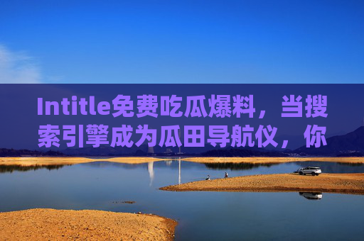 Intitle免费吃瓜爆料，当搜索引擎成为瓜田导航仪，你吃的是瓜还是套路？搜索引擎成瓜田导航仪，你吃的瓜是真相还是套路？