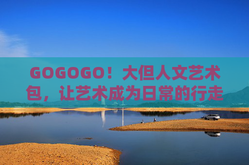 GOGOGO！大但人文艺术包，让艺术成为日常的行走姿态，大但人文艺术包，让艺术成为日常的行走姿态