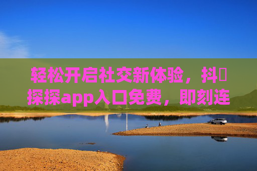 轻松开启社交新体验，抖抈探探app入口免费，即刻连接你的兴趣圈子，抖抈探探免费入口，即刻连接兴趣社交圈