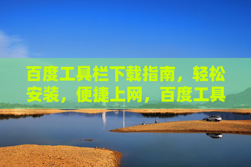 百度工具栏下载指南，轻松安装，便捷上网，百度工具栏下载指南，轻松安装，便捷上网