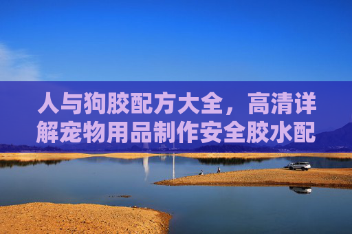 人与狗胶配方大全，高清详解宠物用品制作安全胶水配方，宠物用品安全胶水配方大全，高清详解制作