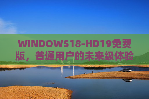 WINDOWS18-HD19免费版，普通用户的未来级体验，零门槛解锁，WINDOWS18-HD19免费版，普通用户的零门槛未来级体验