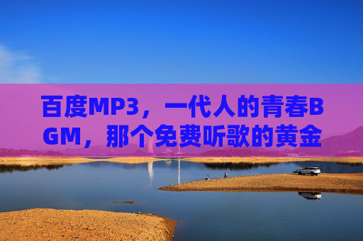百度MP3，一代人的青春BGM，那个免费听歌的黄金时代，百度MP3，一代人的青春免费听歌黄金时代