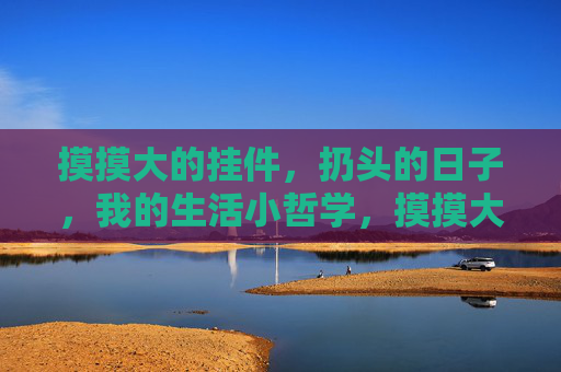 摸摸大的挂件，扔头的日子，我的生活小哲学，摸摸大挂件，扔头生活小哲学