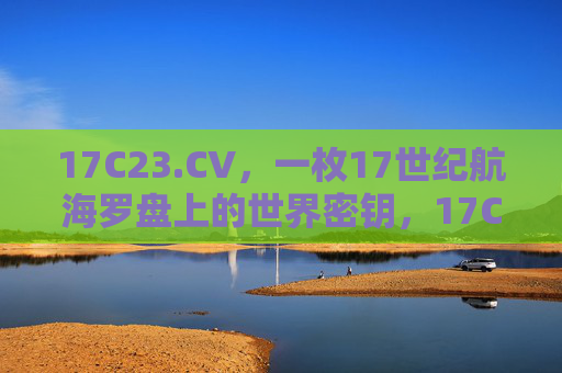17C23.CV，一枚17世纪航海罗盘上的世界密钥，17C23.CV，17世纪航海罗盘的世界密钥