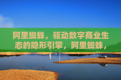 阿里蜘蛛，驱动数字商业生态的隐形引擎，阿里蜘蛛，数字商业生态的隐形引擎
