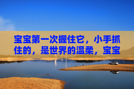 宝宝第一次握住它，小手抓住的，是世界的温柔，宝宝初握世界的温柔