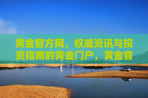 黄金官方网，权威资讯与投资指南的黄金门户，黄金官方网，权威资讯与投资指南门户